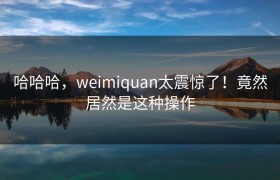 哈哈哈，weimiquan太震惊了！竟然居然是这种操作