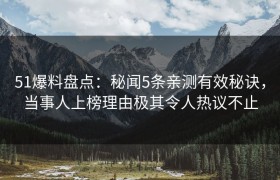51爆料盘点：秘闻5条亲测有效秘诀，当事人上榜理由极其令人热议不止