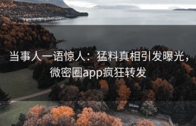 当事人一语惊人：猛料真相引发曝光，微密圈app疯狂转发