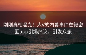 刚刚真相曝光！大V的内幕事件在微密圈app引爆热议，引发众怒