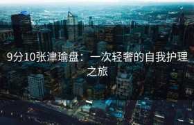 9分10张津瑜盘：一次轻奢的自我护理之旅