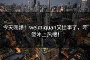 今天刚爆！weimiquan又出事了，吓傻冲上热搜！