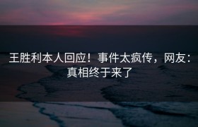 王胜利本人回应！事件太疯传，网友：真相终于来了