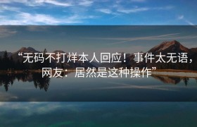 “无码不打烊本人回应！事件太无语，网友：居然是这种操作”