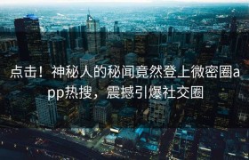 点击！神秘人的秘闻竟然登上微密圈app热搜，震撼引爆社交圈