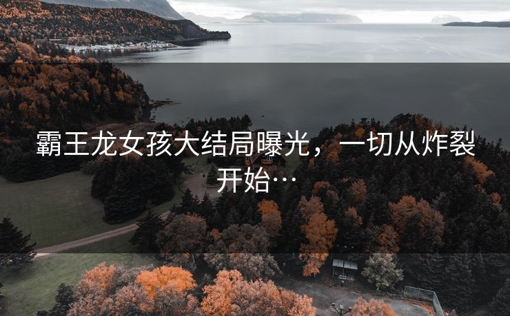 霸王龙女孩大结局曝光，一切从炸裂开始…