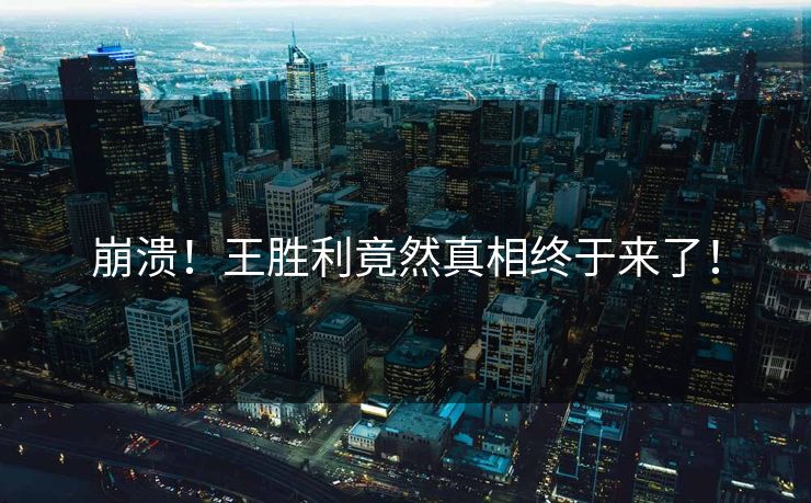 崩溃！王胜利竟然真相终于来了！
