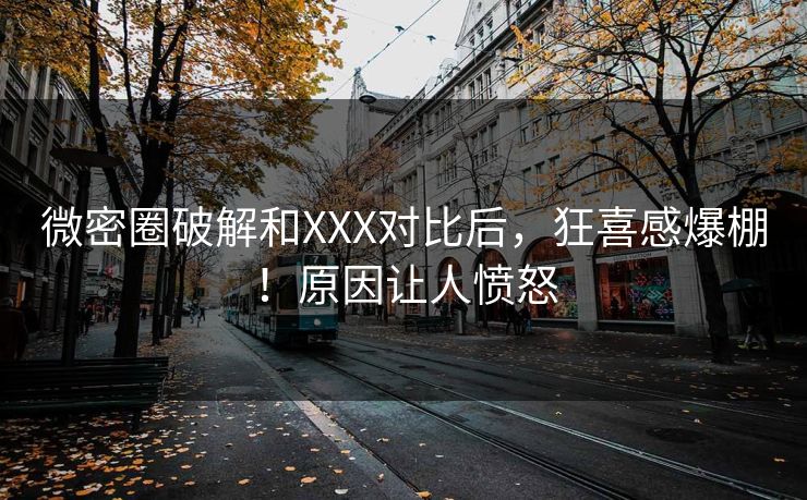 微密圈破解和XXX对比后，狂喜感爆棚！原因让人愤怒