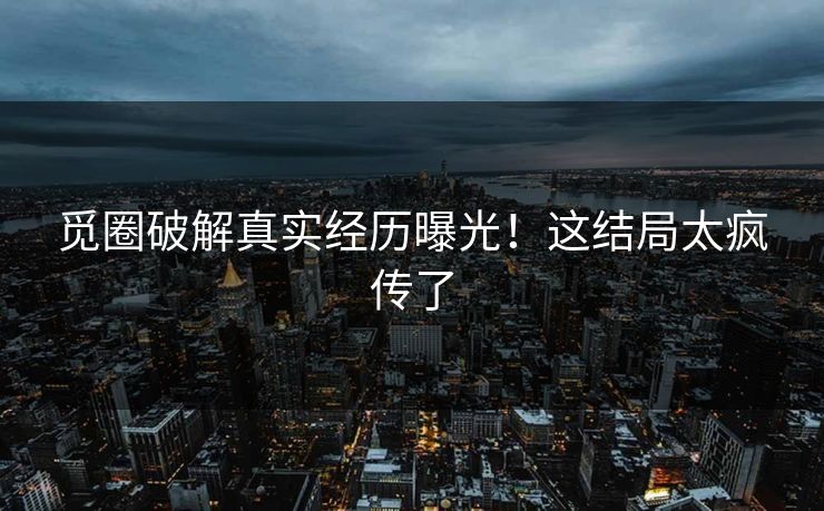 觅圈破解真实经历曝光！这结局太疯传了
