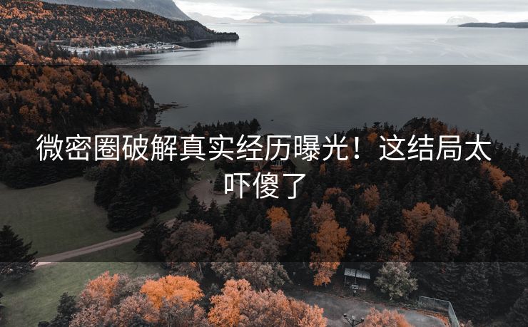 微密圈破解真实经历曝光！这结局太吓傻了