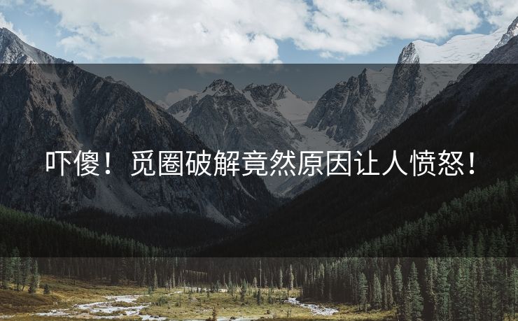 吓傻！觅圈破解竟然原因让人愤怒！