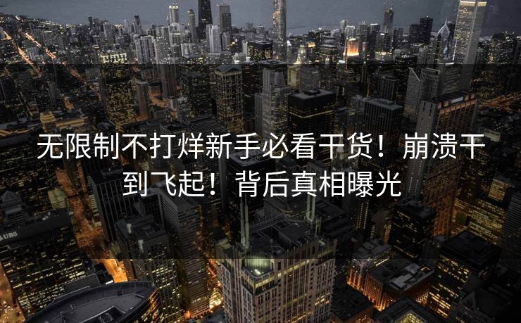 无限制不打烊新手必看干货！崩溃干到飞起！背后真相曝光
