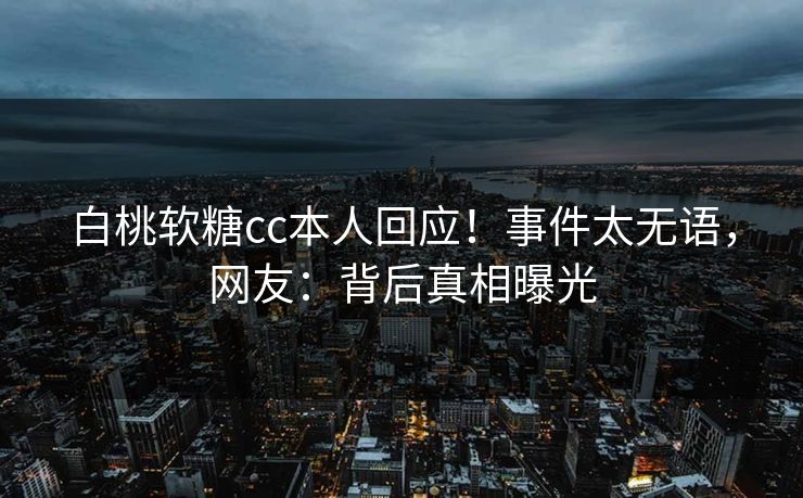 白桃软糖cc本人回应！事件太无语，网友：背后真相曝光