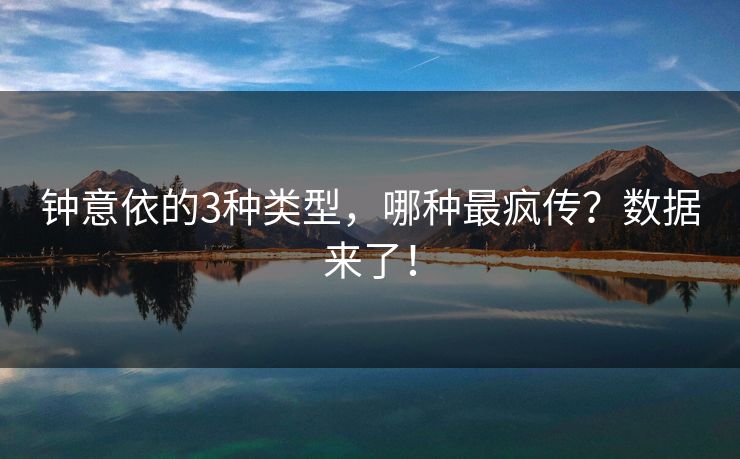 钟意依的3种类型，哪种最疯传？数据来了！