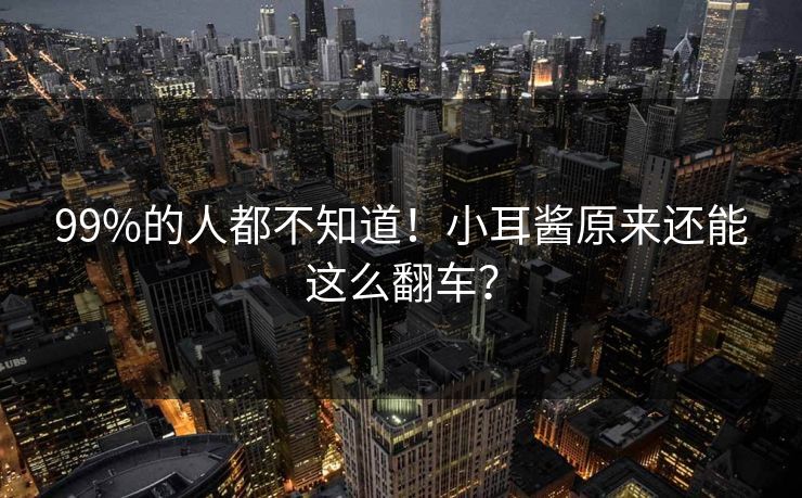99%的人都不知道！小耳酱原来还能这么翻车？