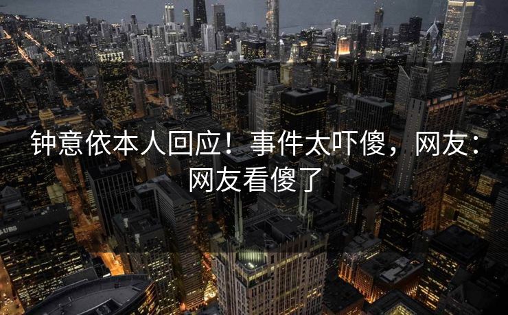 钟意依本人回应！事件太吓傻，网友：网友看傻了