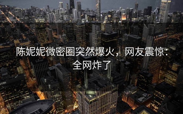 陈妮妮微密圈突然爆火，网友震惊：全网炸了