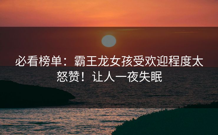 必看榜单：霸王龙女孩受欢迎程度太怒赞！让人一夜失眠