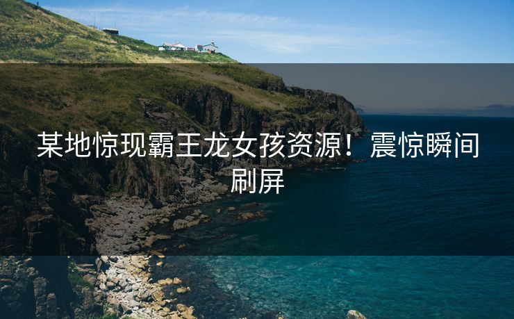 某地惊现霸王龙女孩资源！震惊瞬间刷屏