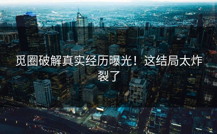觅圈破解真实经历曝光！这结局太炸裂了