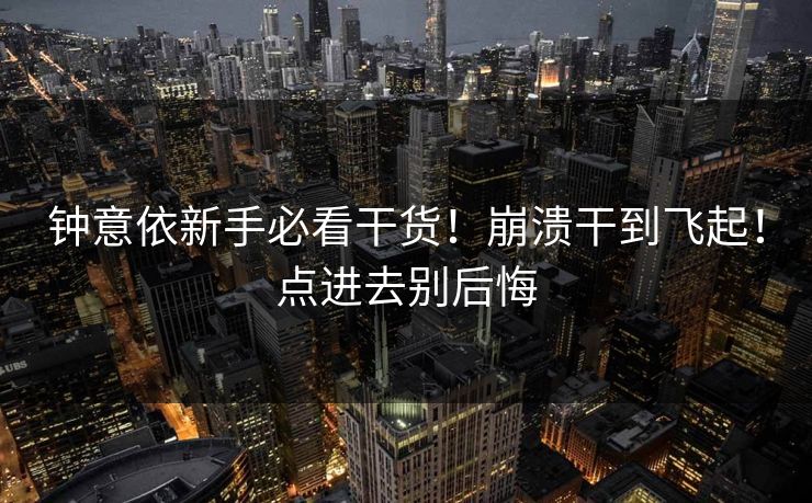 钟意依新手必看干货！崩溃干到飞起！点进去别后悔