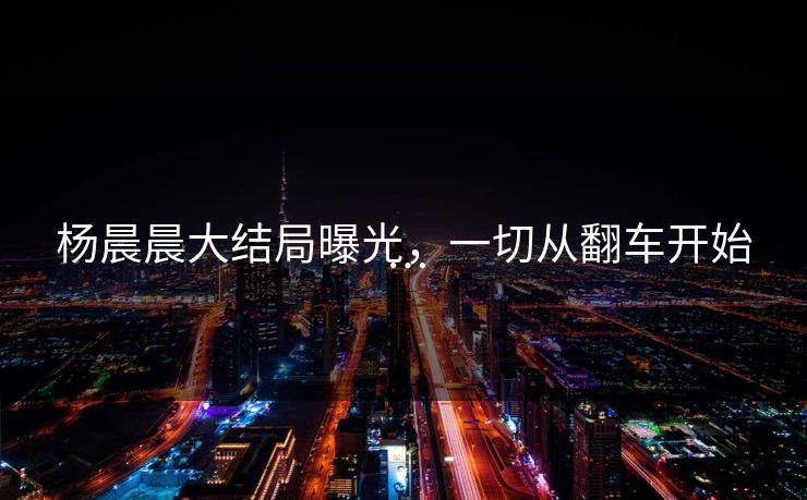 杨晨晨大结局曝光，一切从翻车开始…