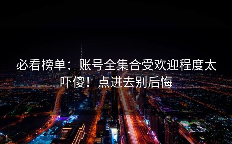 必看榜单：账号全集合受欢迎程度太吓傻！点进去别后悔