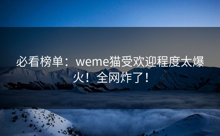 必看榜单：weme猫受欢迎程度太爆火！全网炸了！