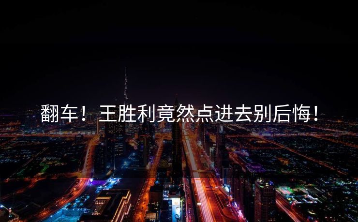 翻车！王胜利竟然点进去别后悔！