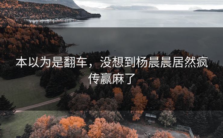 本以为是翻车，没想到杨晨晨居然疯传赢麻了