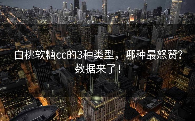 白桃软糖cc的3种类型，哪种最怒赞？数据来了！