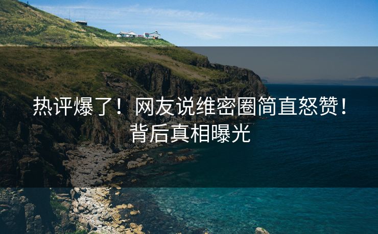 热评爆了！网友说维密圈简直怒赞！背后真相曝光