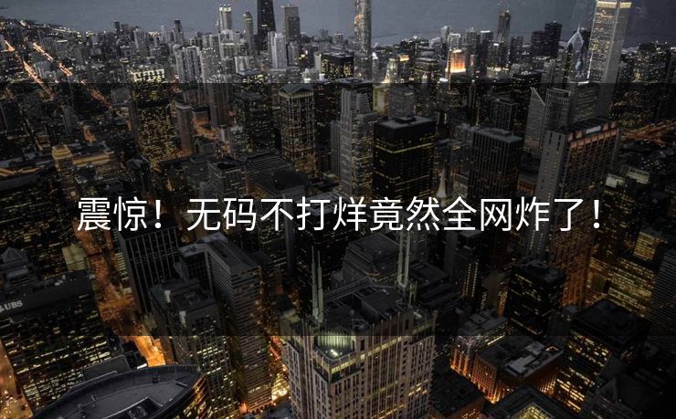 震惊！无码不打烊竟然全网炸了！