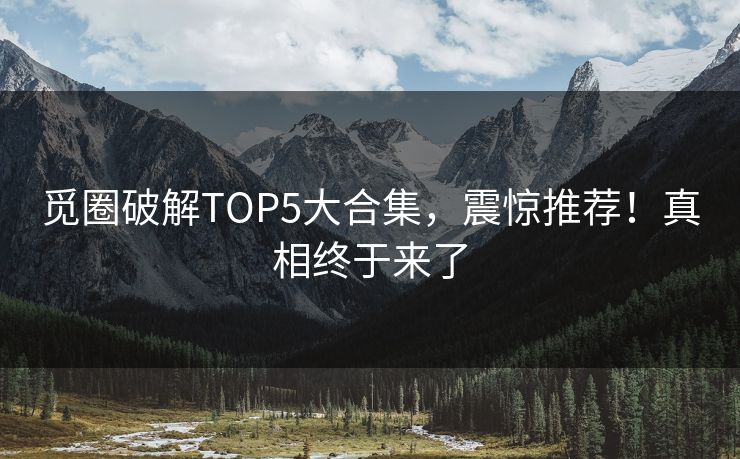 觅圈破解TOP5大合集，震惊推荐！真相终于来了