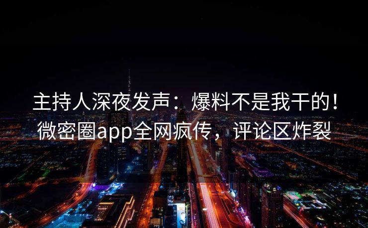 主持人深夜发声：爆料不是我干的！微密圈app全网疯传，评论区炸裂