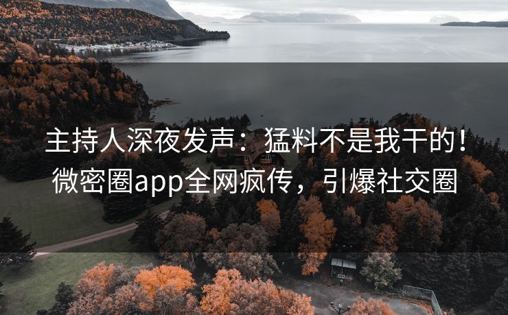 主持人深夜发声：猛料不是我干的！微密圈app全网疯传，引爆社交圈