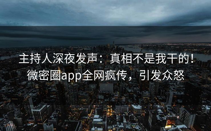 主持人深夜发声：真相不是我干的！微密圈app全网疯传，引发众怒