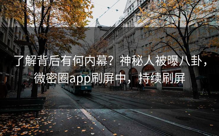 了解背后有何内幕？神秘人被曝八卦，微密圈app刷屏中，持续刷屏