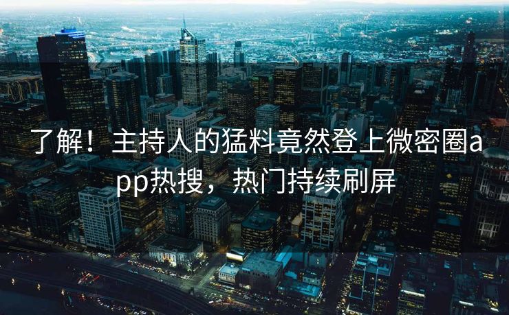 了解！主持人的猛料竟然登上微密圈app热搜，热门持续刷屏