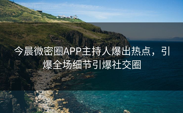 今晨微密圈APP主持人爆出热点，引爆全场细节引爆社交圈