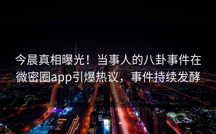 今晨真相曝光！当事人的八卦事件在微密圈app引爆热议，事件持续发酵