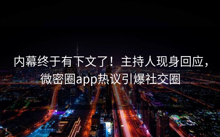 内幕终于有下文了！主持人现身回应，微密圈app热议引爆社交圈