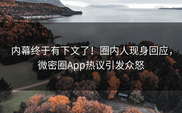 内幕终于有下文了！圈内人现身回应，微密圈App热议引发众怒