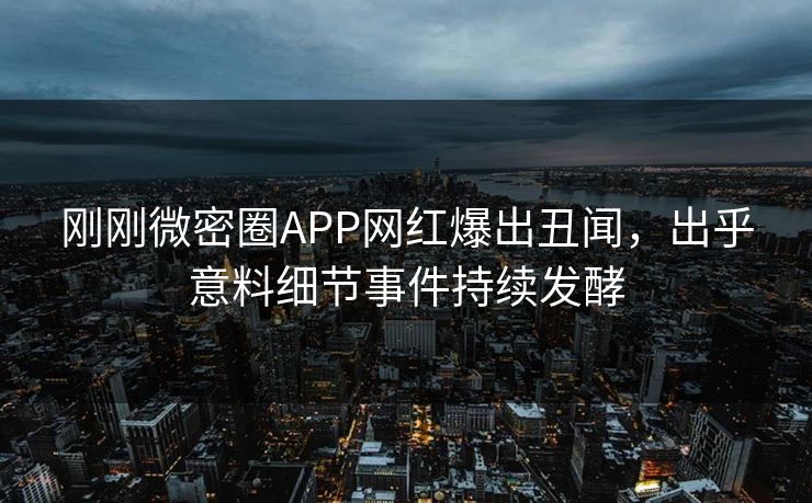 刚刚微密圈APP网红爆出丑闻，出乎意料细节事件持续发酵