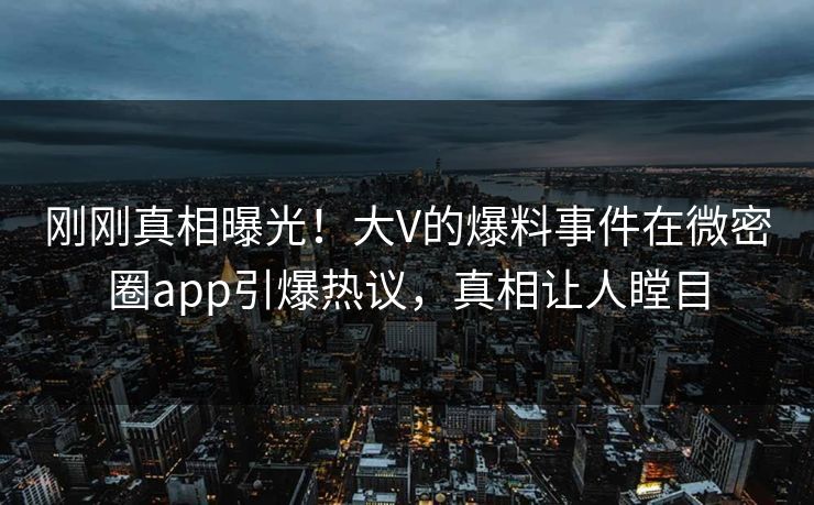 刚刚真相曝光！大V的爆料事件在微密圈app引爆热议，真相让人瞠目