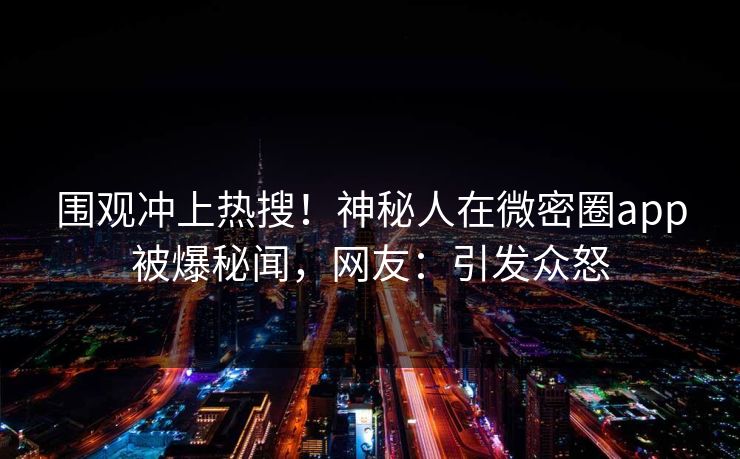 围观冲上热搜！神秘人在微密圈app被爆秘闻，网友：引发众怒