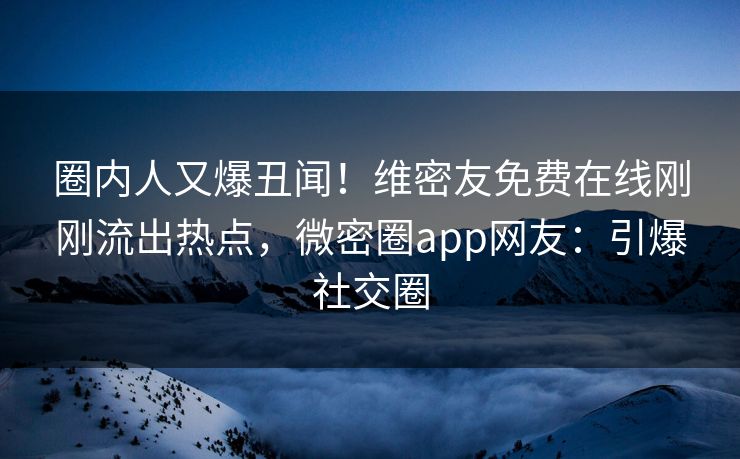 圈内人又爆丑闻！维密友免费在线刚刚流出热点，微密圈app网友：引爆社交圈