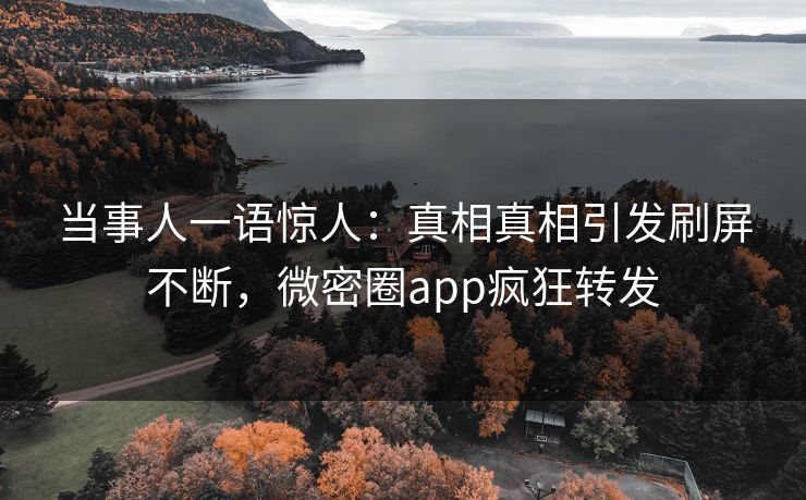 当事人一语惊人：真相真相引发刷屏不断，微密圈app疯狂转发