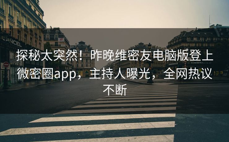 探秘太突然！昨晚维密友电脑版登上微密圈app，主持人曝光，全网热议不断
