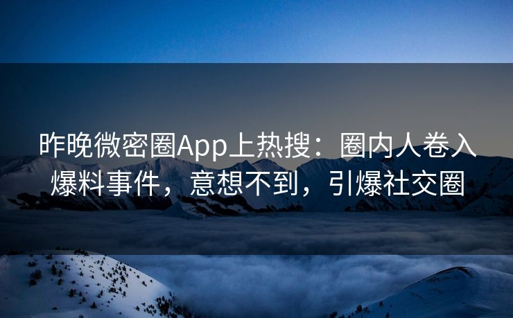 昨晚微密圈App上热搜：圈内人卷入爆料事件，意想不到，引爆社交圈